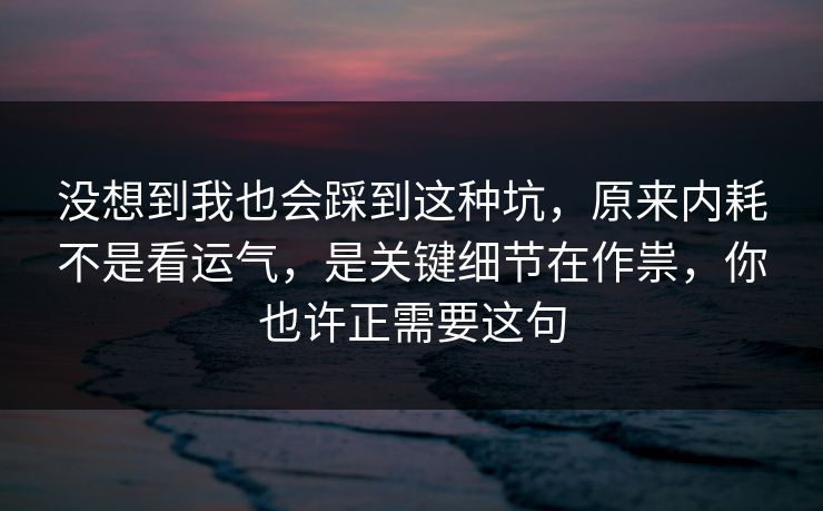 没想到我也会踩到这种坑，原来内耗不是看运气，是关键细节在作祟，你也许正需要这句  第1张