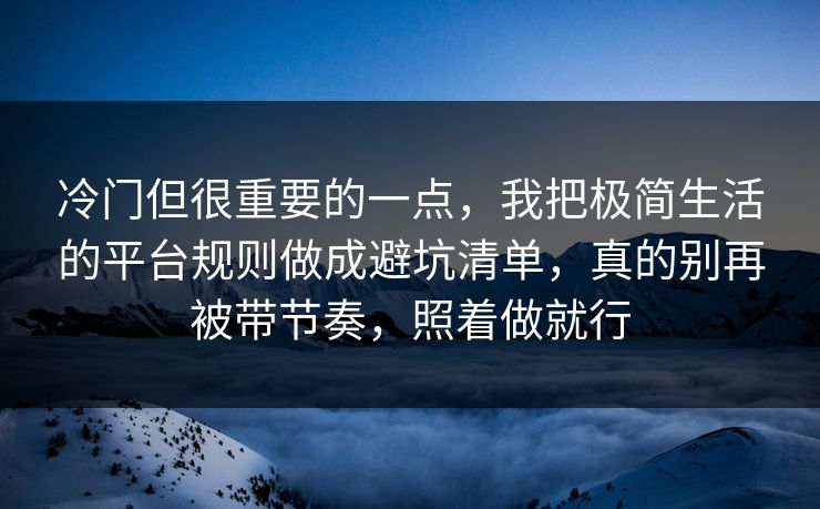 冷门但很重要的一点，我把极简生活的平台规则做成避坑清单，真的别再被带节奏，照着做就行  第1张