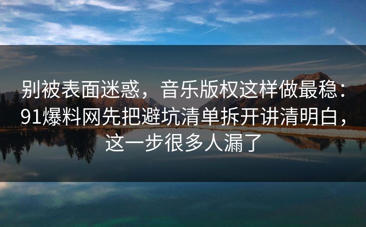 别被表面迷惑，音乐版权这样做最稳：91爆料网先把避坑清单拆开讲清明白，这一步很多人漏了  第1张