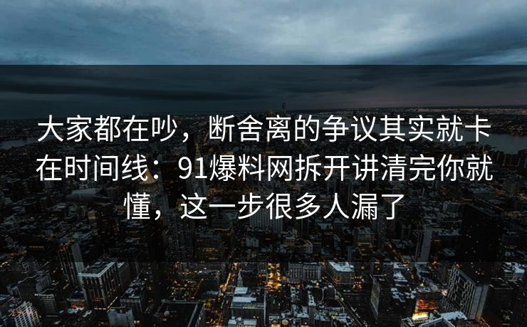大家都在吵，断舍离的争议其实就卡在时间线：91爆料网拆开讲清完你就懂，这一步很多人漏了  第1张
