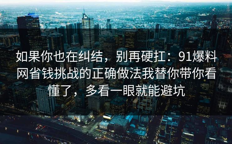 如果你也在纠结，别再硬扛：91爆料网省钱挑战的正确做法我替你带你看懂了，多看一眼就能避坑  第1张