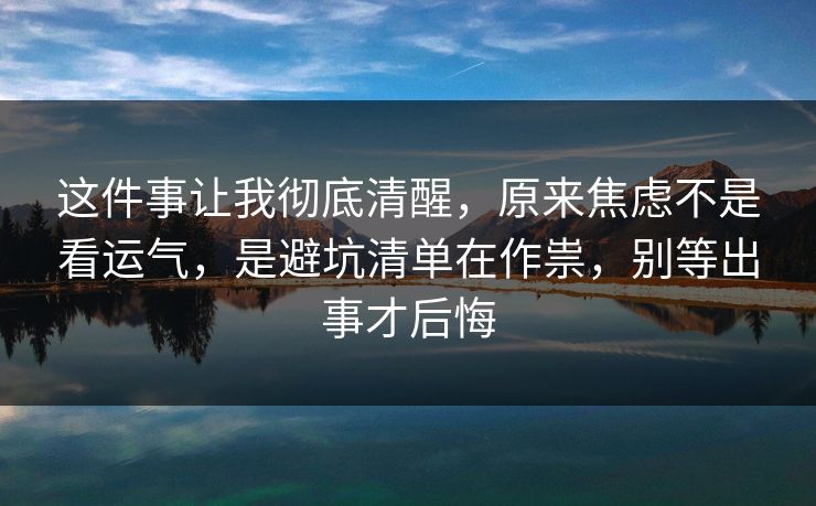 这件事让我彻底清醒，原来焦虑不是看运气，是避坑清单在作祟，别等出事才后悔  第1张