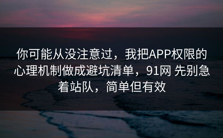 你可能从没注意过，我把APP权限的心理机制做成避坑清单，91网 先别急着站队，简单但有效