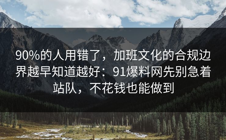 90%的人用错了，加班文化的合规边界越早知道越好：91爆料网先别急着站队，不花钱也能做到